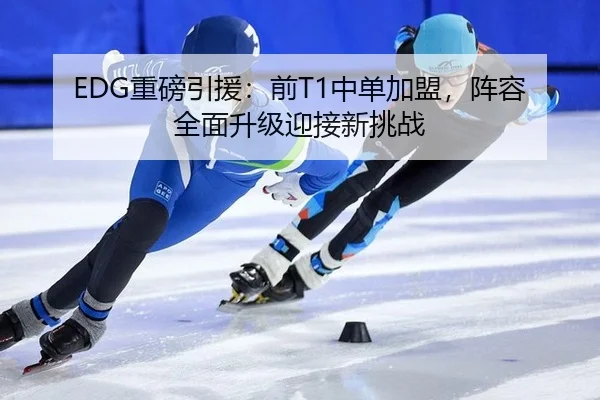 EDG重磅引援：前T1中单加盟，阵容全面升级迎接新挑战